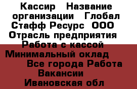 Кассир › Название организации ­ Глобал Стафф Ресурс, ООО › Отрасль предприятия ­ Работа с кассой › Минимальный оклад ­ 18 000 - Все города Работа » Вакансии   . Ивановская обл.